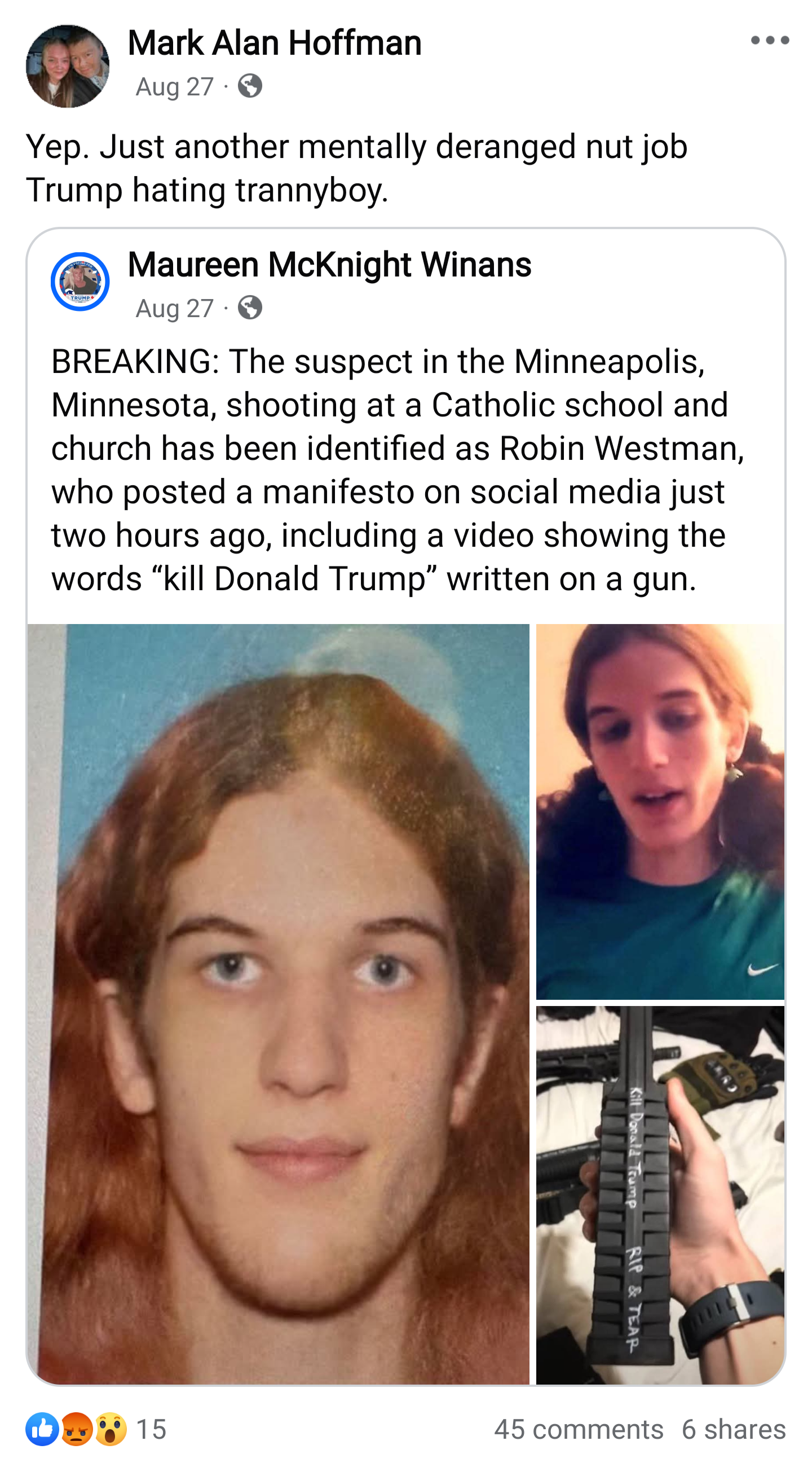 Screencap of a Facebook post by Mark Alan Hoffman saying: “Yep. Just another mentally deranged nut job Trump hating trannyboy.”  Attached is a shared post captioned: “BREAKING: The suspect in the Minneapolis, Minnesota, shooting at a Catholic school and church has been identified as Robin Westman, who posted a manifesto on social media just two hours ago, including a video showing the words ‘kill Donald Trump’ written on a gun”.  Attached to that post are two images of a person, as well as one of what appears to be a magazine with writing on it.  The post has fifteen reacts, 45 comments and six shares.